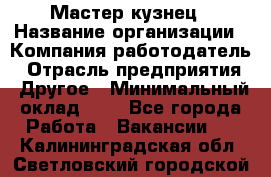 Мастер-кузнец › Название организации ­ Компания-работодатель › Отрасль предприятия ­ Другое › Минимальный оклад ­ 1 - Все города Работа » Вакансии   . Калининградская обл.,Светловский городской округ 